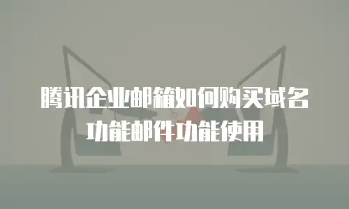 腾讯企业邮箱如何购买域名功能邮件功能使用
