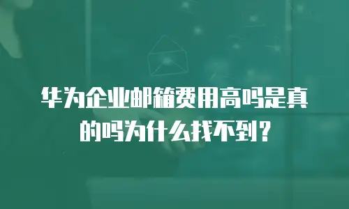 华为企业邮箱费用高吗是真的吗为什么找不到？
