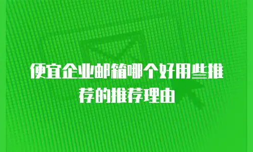 便宜企业邮箱哪个好用些推荐的推荐理由