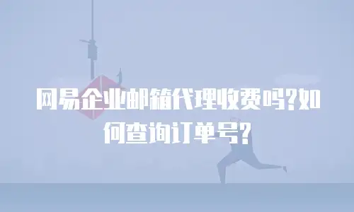 网易企业邮箱代理收费吗?如何查询订单号?