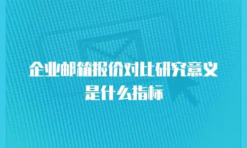 企业邮箱报价对比研究意义是什么指标