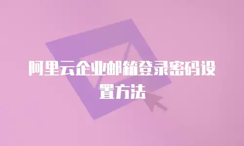 阿里云企业邮箱登录密码设置方法