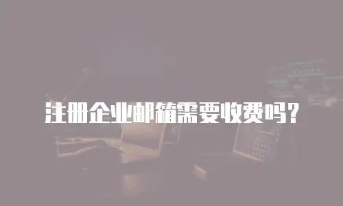 注册企业邮箱需要收费吗？