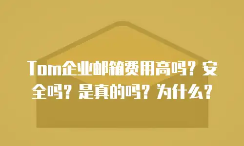 Tom企业邮箱费用高吗？安全吗？是真的吗？为什么？