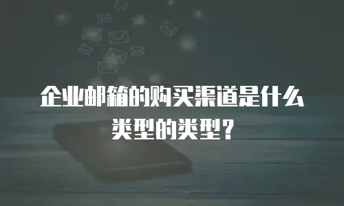 企业邮箱的购买渠道是什么类型的类型？