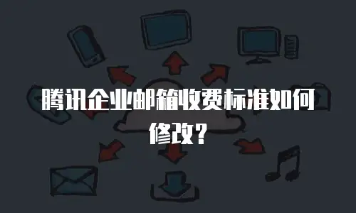 腾讯企业邮箱收费标准如何修改？