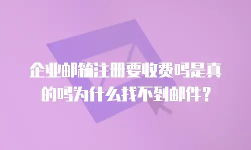 企业邮箱注册要收费吗是真的吗为什么找不到邮件？