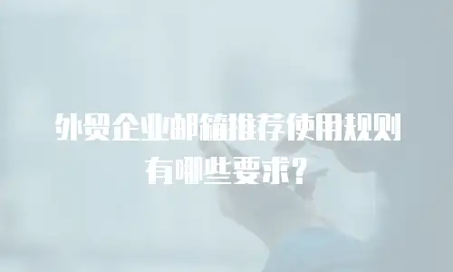 外贸企业邮箱推荐使用规则有哪些要求？