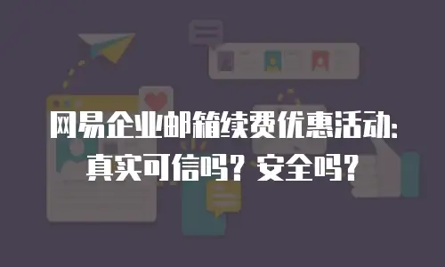 网易企业邮箱续费优惠活动：真实可信吗？安全吗？