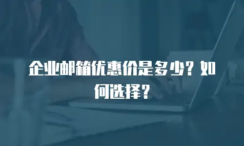 企业邮箱优惠价是多少？如何选择？