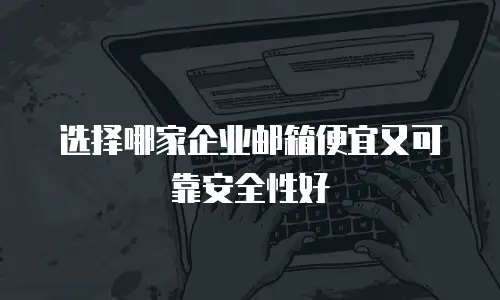 选择哪家企业邮箱便宜又可靠安全性好