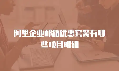 阿里企业邮箱优惠套餐有哪些项目明细
