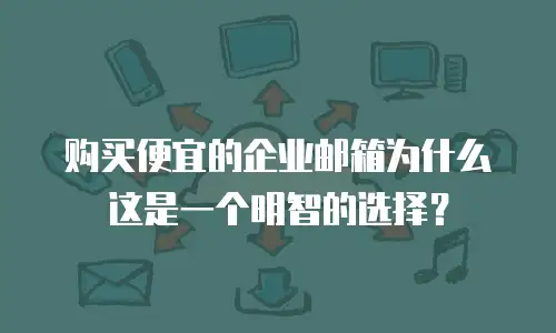 购买便宜的企业邮箱为什么这是一个明智的选择？