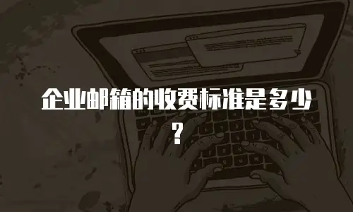 企业邮箱的收费标准是多少?