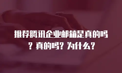 推荐腾讯企业邮箱是真的吗?真的吗?为什么?
