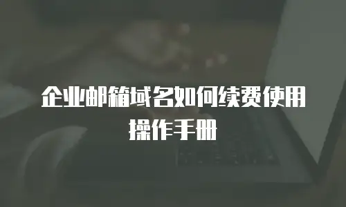 企业邮箱域名如何续费使用操作手册