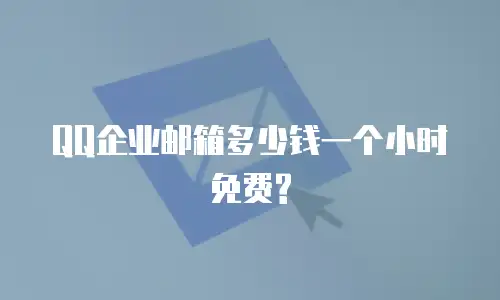 QQ企业邮箱多少钱一个小时免费?