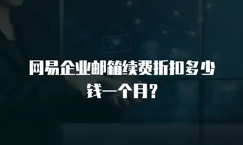 网易企业邮箱续费折扣多少钱一个月?