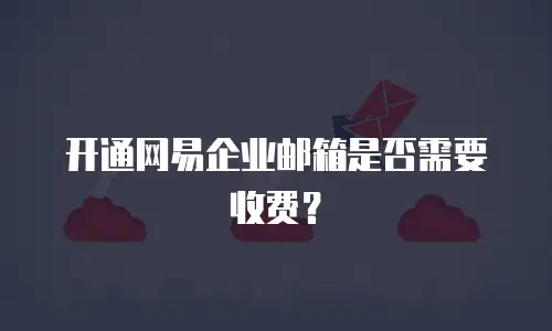 开通网易企业邮箱是否需要收费?