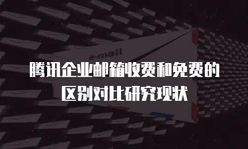 腾讯企业邮箱收费和免费的区别对比研究现状