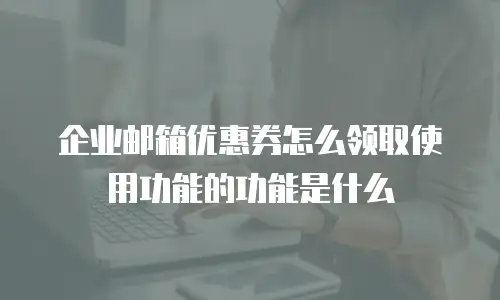 企业邮箱优惠券怎么领取使用功能的功能是什么