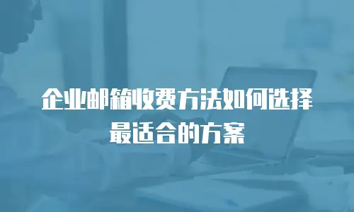 企业邮箱收费方法如何选择最适合的方案