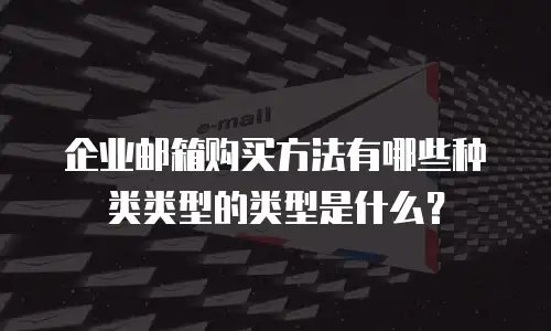 企业邮箱购买方法有哪些种类类型的类型是什么？