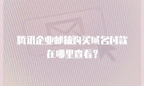 腾讯企业邮箱购买域名付款在哪里查看？