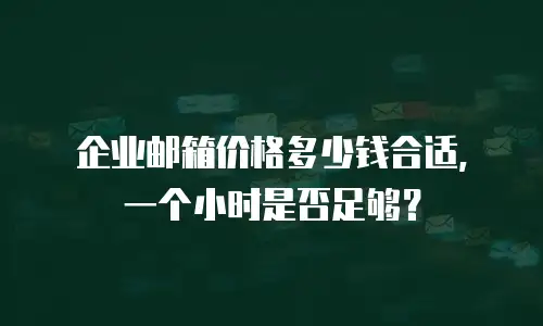 企业邮箱价格多少钱合适，一个小时是否足够？