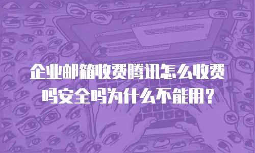 企业邮箱收费腾讯怎么收费吗安全吗为什么不能用?