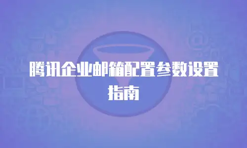 腾讯企业邮箱配置参数设置指南