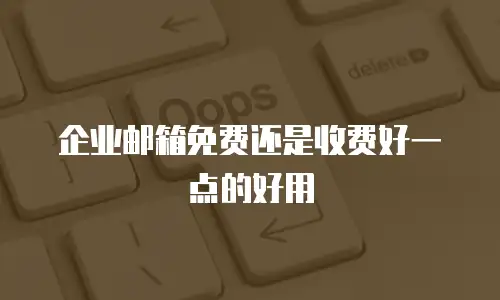 企业邮箱免费还是收费好一点的好用