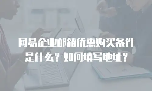 网易企业邮箱优惠购买条件是什么？如何填写地址？