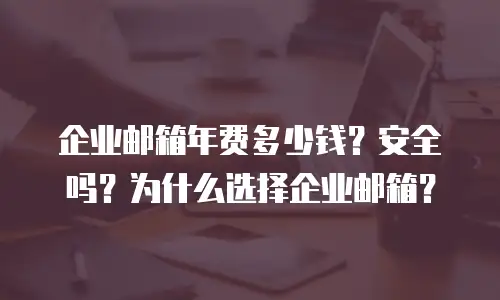 企业邮箱年费多少钱？安全吗？为什么选择企业邮箱？