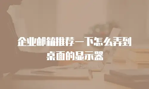 企业邮箱推荐一下怎么弄到桌面的显示器