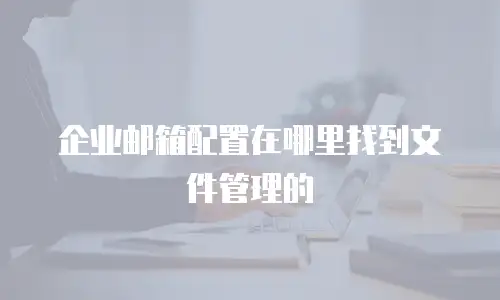 企业邮箱配置在哪里找到文件管理的