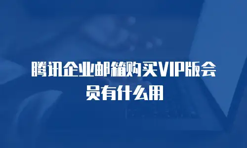 腾讯企业邮箱购买VIP版会员有什么用