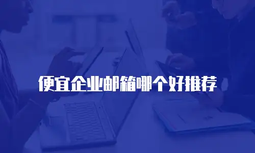 便宜企业邮箱哪个好推荐