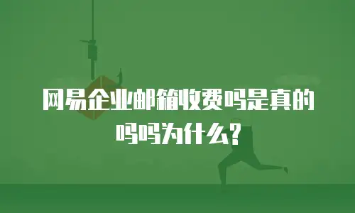 网易企业邮箱收费吗是真的吗吗为什么?