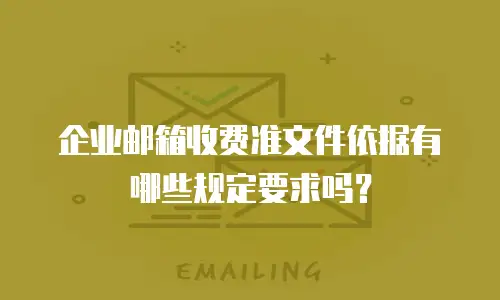 企业邮箱收费准文件依据有哪些规定要求吗？