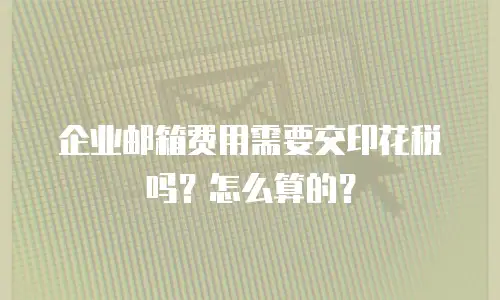 企业邮箱费用需要交印花税吗？怎么算的？
