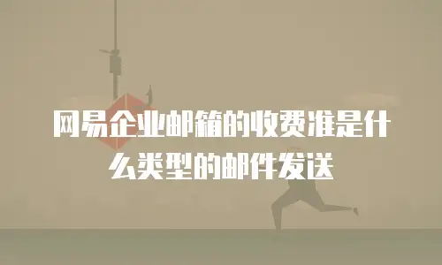 网易企业邮箱的收费准是什么类型的邮件发送