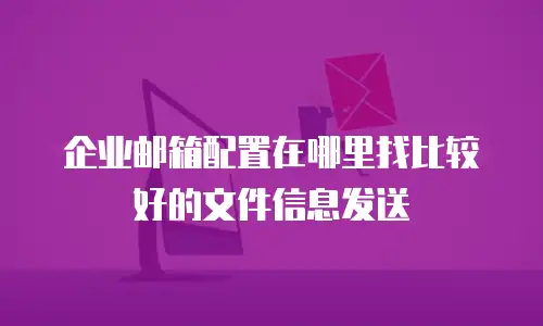 企业邮箱配置在哪里找比较好的文件信息发送