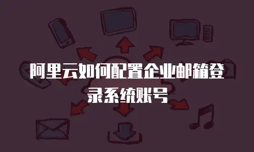 阿里云如何配置企业邮箱登录系统账号