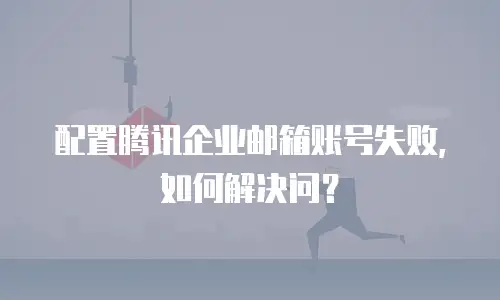 配置腾讯企业邮箱账号失败，如何解决问？