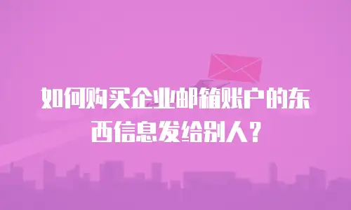 如何购买企业邮箱账户的东西信息发给别人？