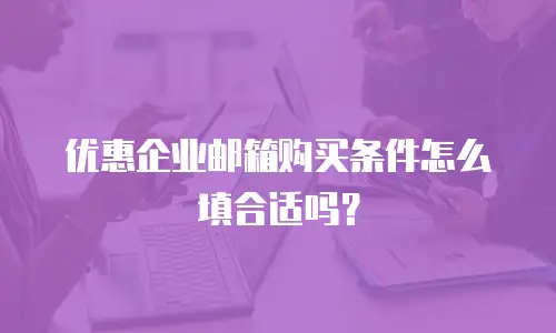 优惠企业邮箱购买条件怎么填合适吗？