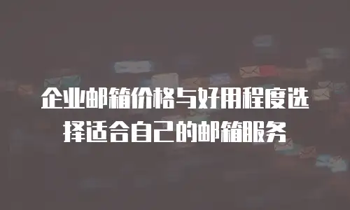 企业邮箱价格与好用程度选择适合自己的邮箱服务