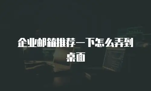 企业邮箱推荐一下怎么弄到桌面