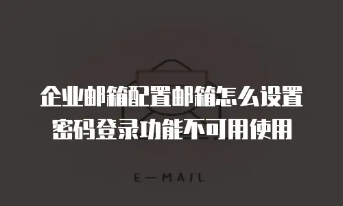 企业邮箱配置邮箱怎么设置密码登录功能不可用使用